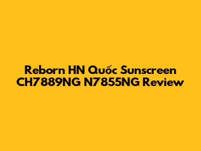 Reborn HN Quốc Sunscreen CH7889NG N7855NG Review