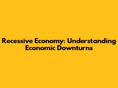 Recessive Economy: Understanding Economic Downturns