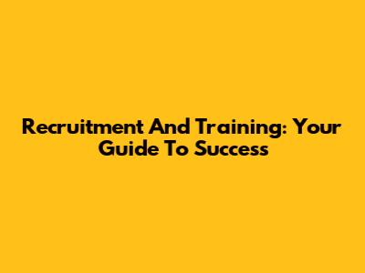 Recruitment And Training: Your Guide To Success