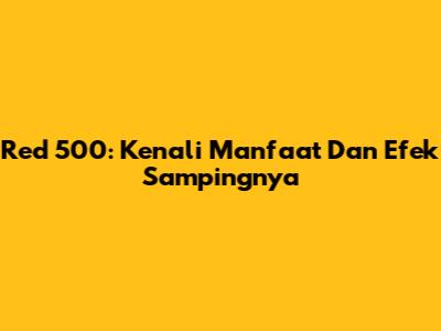 Red 500: Kenali Manfaat Dan Efek Sampingnya
