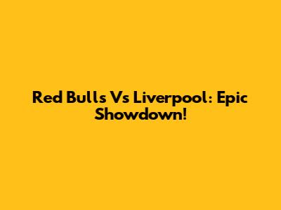 Red Bulls Vs Liverpool: Epic Showdown!