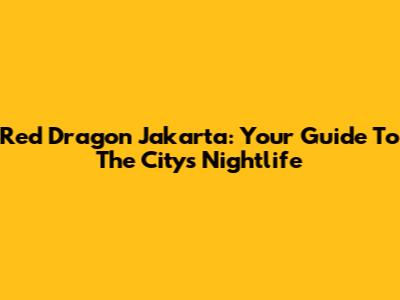 Red Dragon Jakarta: Your Guide To The City's Nightlife