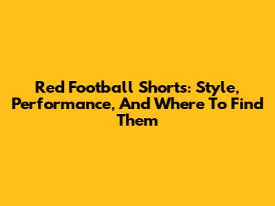 Red Football Shorts: Style, Performance, And Where To Find Them