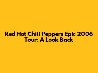 Red Hot Chili Peppers' Epic 2006 Tour: A Look Back