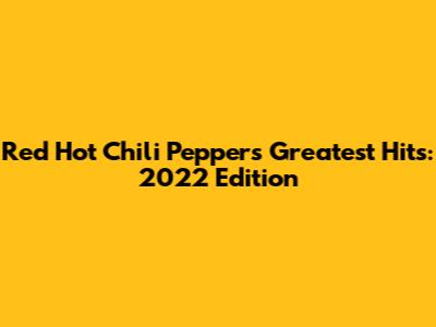 Red Hot Chili Peppers Greatest Hits: 2022 Edition