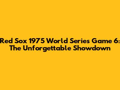 Red Sox 1975 World Series Game 6: The Unforgettable Showdown