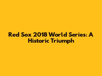Red Sox 2018 World Series: A Historic Triumph