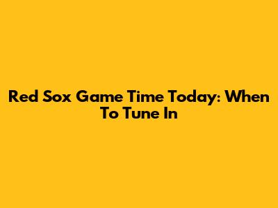 Red Sox Game Time Today: When To Tune In