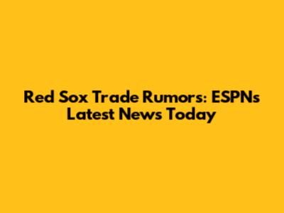 Red Sox Trade Rumors: ESPN's Latest News Today