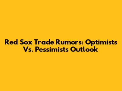 Red Sox Trade Rumors: Optimists Vs. Pessimists Outlook
