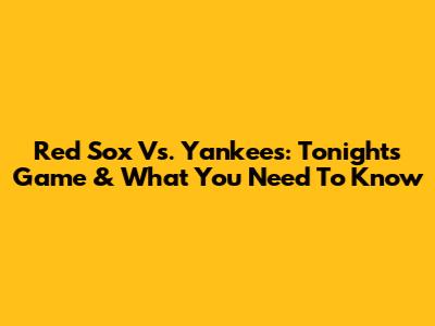 Red Sox Vs. Yankees: Tonight's Game & What You Need To Know