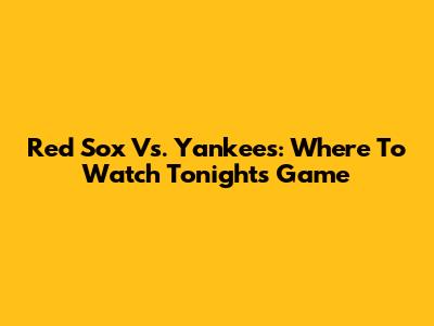 Red Sox Vs. Yankees: Where To Watch Tonight's Game