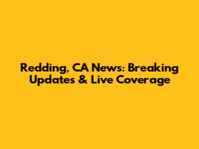 Redding, CA News: Breaking Updates & Live Coverage