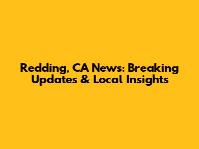 Redding, CA News: Breaking Updates & Local Insights