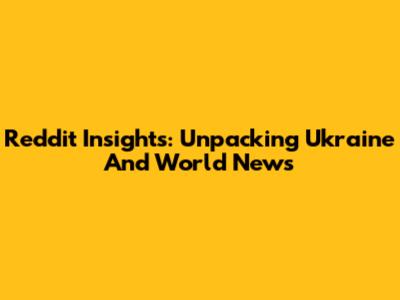 Reddit Insights: Unpacking Ukraine And World News