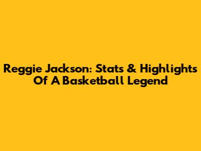 Reggie Jackson: Stats & Highlights Of A Basketball Legend