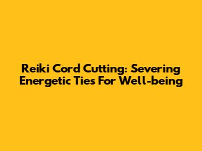 Reiki Cord Cutting: Severing Energetic Ties For Well-being