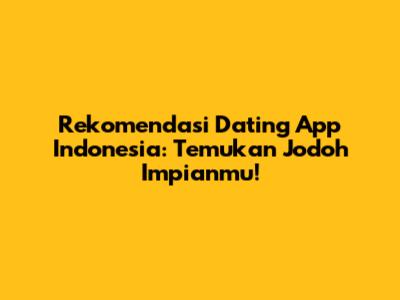 Rekomendasi Dating App Indonesia: Temukan Jodoh Impianmu!