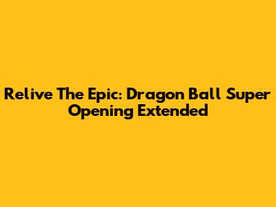 Relive The Epic: Dragon Ball Super Opening Extended