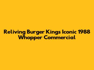 Reliving Burger King's Iconic 1988 Whopper Commercial