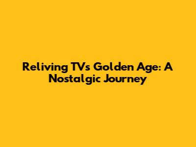 Reliving TV's Golden Age: A Nostalgic Journey