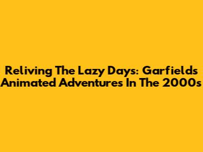 Reliving The Lazy Days: Garfield's Animated Adventures In The 2000s