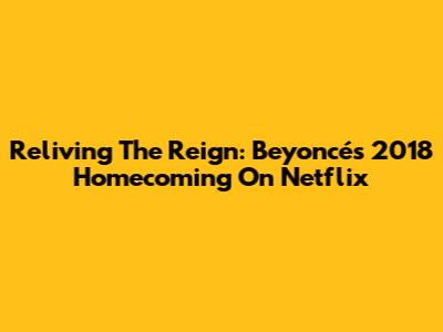 Reliving The Reign: Beyoncé's 2018 Homecoming On Netflix