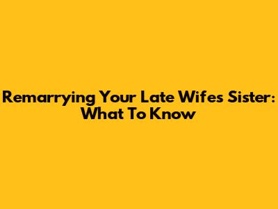 Remarrying Your Late Wife's Sister: What To Know