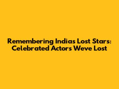Remembering India's Lost Stars: Celebrated Actors We've Lost