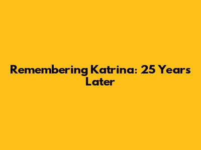 Remembering Katrina: 25 Years Later