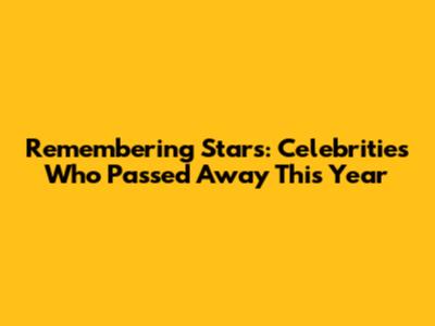 Remembering Stars: Celebrities Who Passed Away This Year