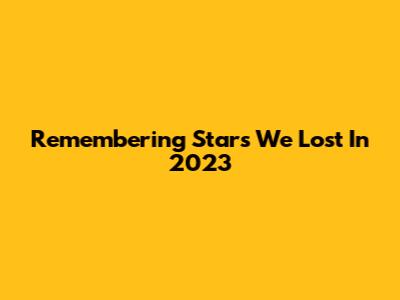 Remembering Stars We Lost In 2023