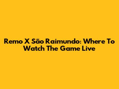 Remo X São Raimundo: Where To Watch The Game Live