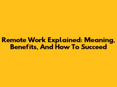 Remote Work Explained: Meaning, Benefits, And How To Succeed