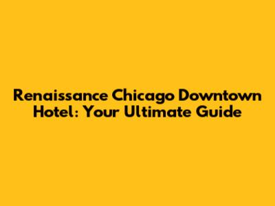 Renaissance Chicago Downtown Hotel: Your Ultimate Guide