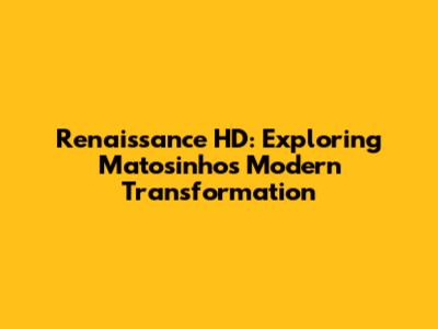 Renaissance HD: Exploring Matosinhos' Modern Transformation