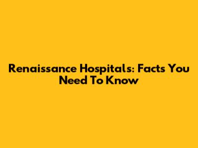 Renaissance Hospitals: Facts You Need To Know