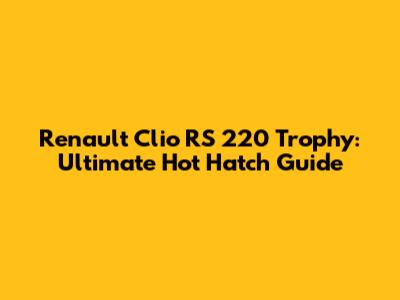 Renault Clio RS 220 Trophy: Ultimate Hot Hatch Guide