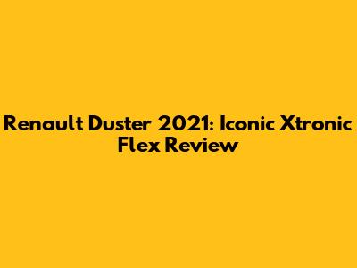Renault Duster 2021: Iconic Xtronic Flex Review