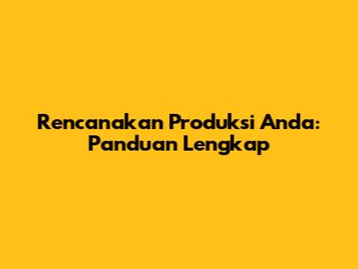 Rencanakan Produksi Anda: Panduan Lengkap