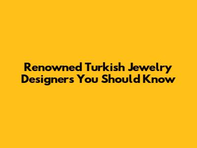 Renowned Turkish Jewelry Designers You Should Know