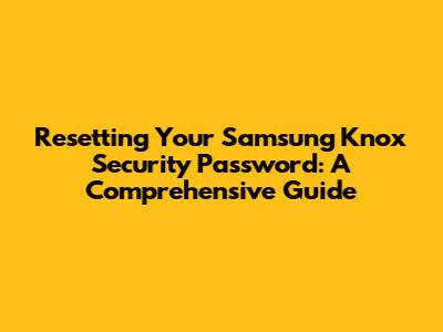 Resetting Your Samsung Knox Security Password: A Comprehensive Guide