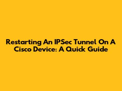 Restarting An IPSec Tunnel On A Cisco Device: A Quick Guide