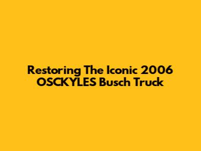 Restoring The Iconic 2006 OSCKYLES Busch Truck