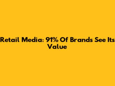 Retail Media: 91% Of Brands See Its Value