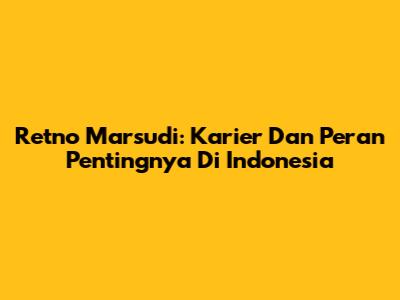 Retno Marsudi: Karier Dan Peran Pentingnya Di Indonesia