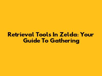 Retrieval Tools In Zelda: Your Guide To Gathering