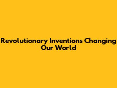 Revolutionary Inventions Changing Our World