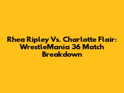 Rhea Ripley Vs. Charlotte Flair: WrestleMania 36 Match Breakdown