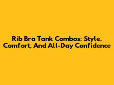 Rib Bra Tank Combos: Style, Comfort, And All-Day Confidence